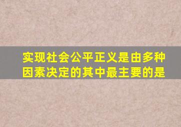 实现社会公平正义是由多种因素决定的其中最主要的是