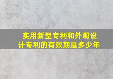 实用新型专利和外观设计专利的有效期是多少年