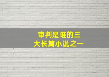 审判是谁的三大长篇小说之一