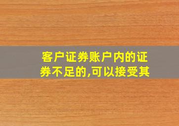 客户证券账户内的证券不足的,可以接受其