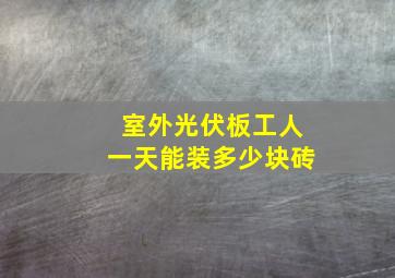 室外光伏板工人一天能装多少块砖