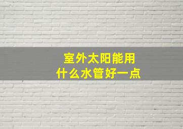 室外太阳能用什么水管好一点