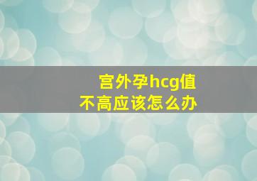 宫外孕hcg值不高应该怎么办