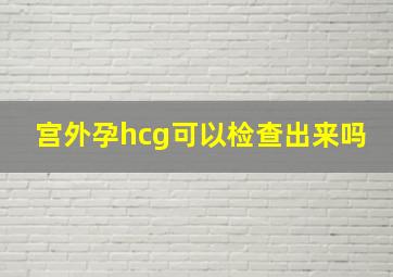 宫外孕hcg可以检查出来吗