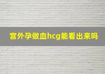 宫外孕做血hcg能看出来吗