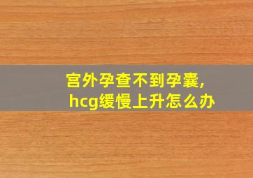 宫外孕查不到孕囊,hcg缓慢上升怎么办