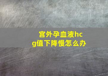 宫外孕血液hcg值下降慢怎么办