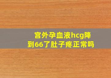 宫外孕血液hcg降到66了肚子疼正常吗