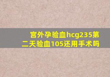 宫外孕验血hcg235第二天验血105还用手术吗