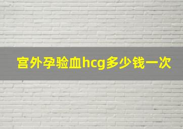 宫外孕验血hcg多少钱一次