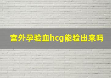 宫外孕验血hcg能验出来吗