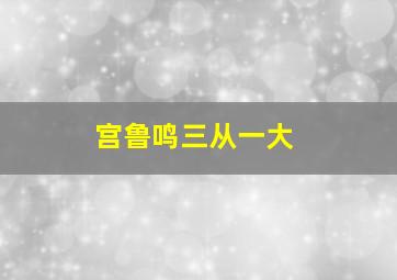 宫鲁鸣三从一大