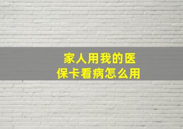 家人用我的医保卡看病怎么用