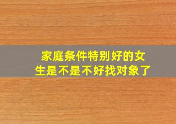 家庭条件特别好的女生是不是不好找对象了