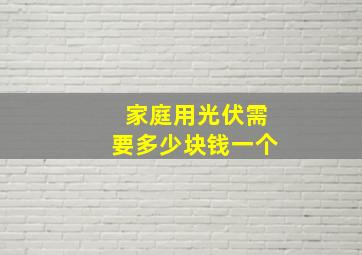 家庭用光伏需要多少块钱一个