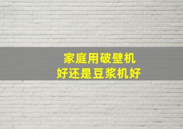 家庭用破壁机好还是豆浆机好