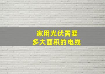 家用光伏需要多大面积的电线