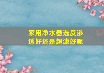 家用净水器选反渗透好还是超滤好呢