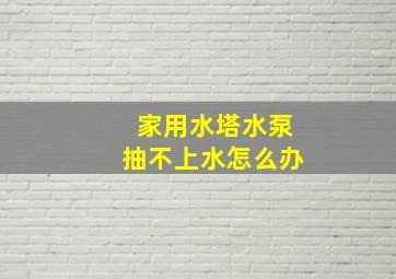 家用水塔水泵抽不上水怎么办