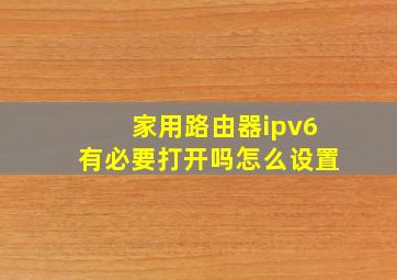 家用路由器ipv6有必要打开吗怎么设置