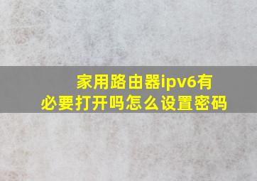 家用路由器ipv6有必要打开吗怎么设置密码