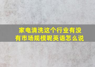 家电清洗这个行业有没有市场规模呢英语怎么说