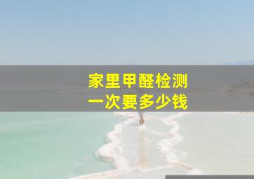 家里甲醛检测一次要多少钱