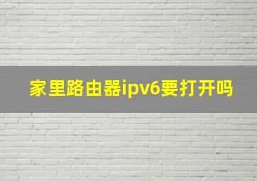 家里路由器ipv6要打开吗