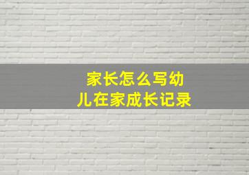 家长怎么写幼儿在家成长记录