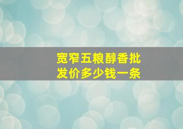 宽窄五粮醇香批发价多少钱一条