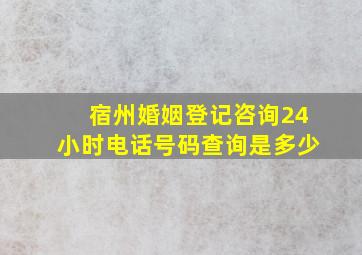 宿州婚姻登记咨询24小时电话号码查询是多少