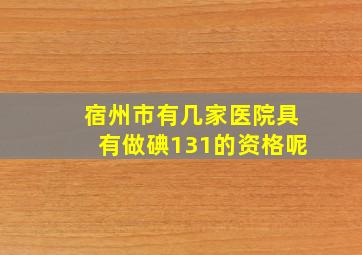 宿州市有几家医院具有做碘131的资格呢