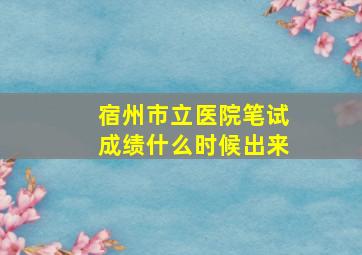 宿州市立医院笔试成绩什么时候出来