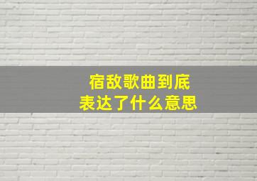 宿敌歌曲到底表达了什么意思