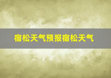 宿松天气预报宿松天气