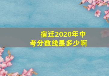 宿迁2020年中考分数线是多少啊