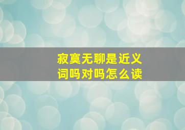 寂寞无聊是近义词吗对吗怎么读