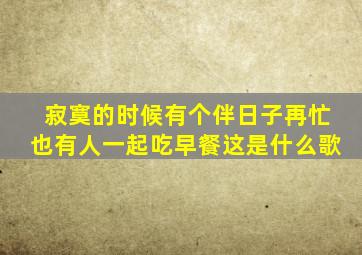 寂寞的时候有个伴日子再忙也有人一起吃早餐这是什么歌