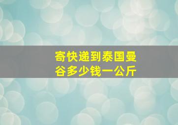 寄快递到泰国曼谷多少钱一公斤