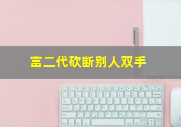 富二代砍断别人双手