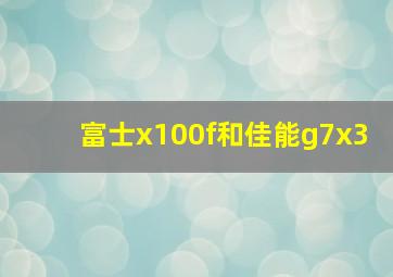 富士x100f和佳能g7x3