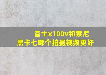 富士x100v和索尼黑卡七哪个拍摄视频更好