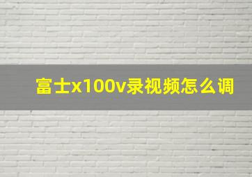 富士x100v录视频怎么调