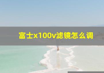 富士x100v滤镜怎么调