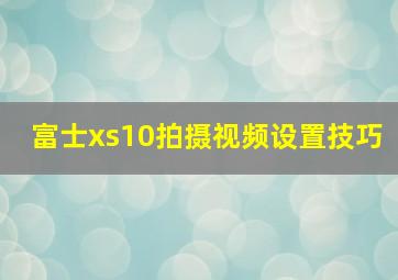 富士xs10拍摄视频设置技巧