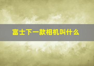 富士下一款相机叫什么