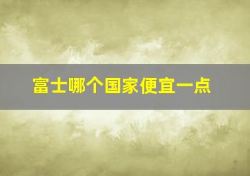 富士哪个国家便宜一点