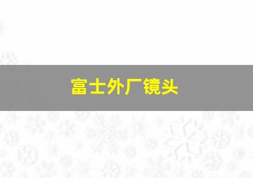 富士外厂镜头