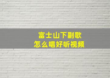 富士山下副歌怎么唱好听视频