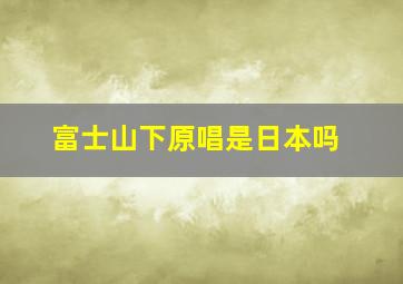 富士山下原唱是日本吗